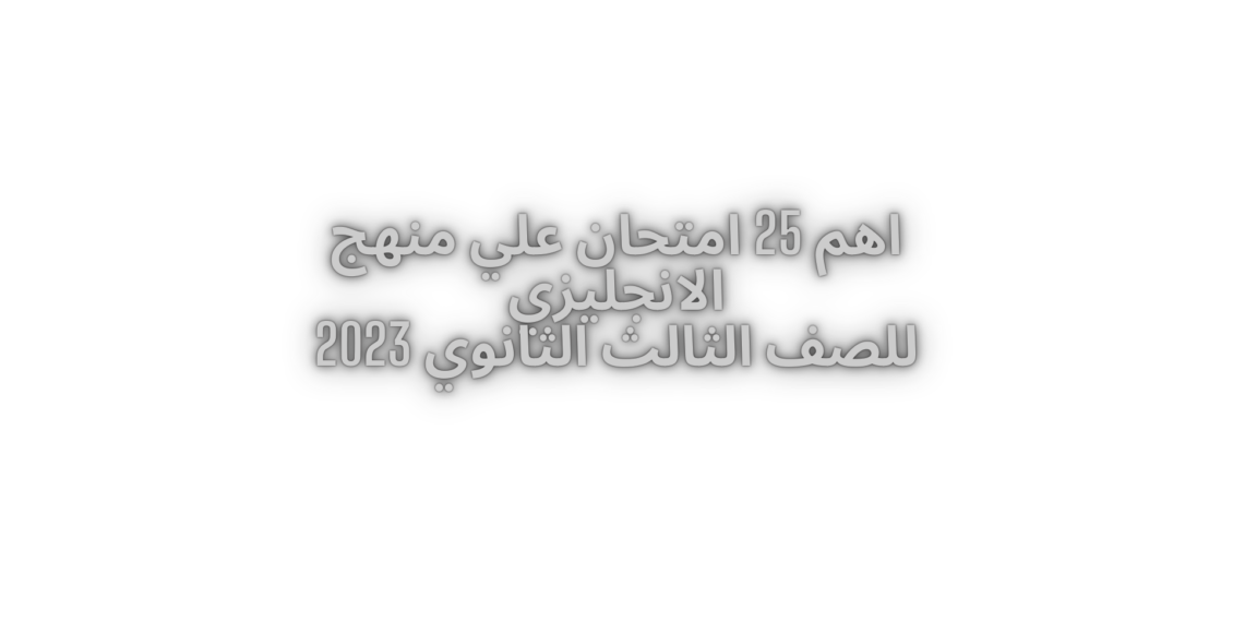 اقوي 25 امتحان مجابين لمنهج اللغة الانجليزية الصف الثالث الثانوي 2023